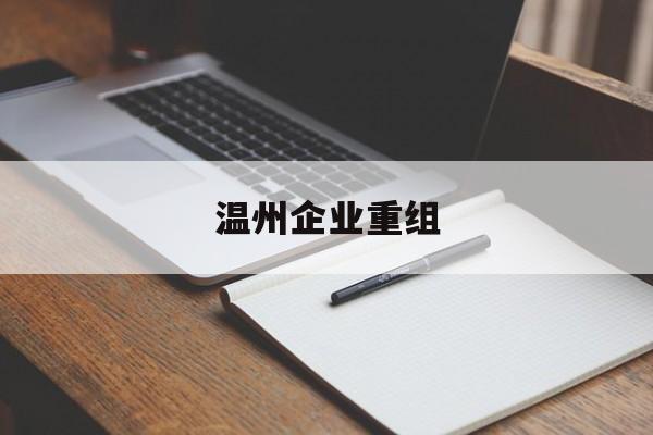 福州市温州企业重组(温州市国有企业重组改革)