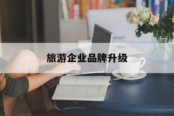 福州市旅游企业品牌升级(旅游企业品牌升级措施)