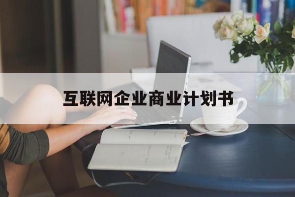 福州市互联网企业商业计划书(互联网行业商业计划书侧重点)