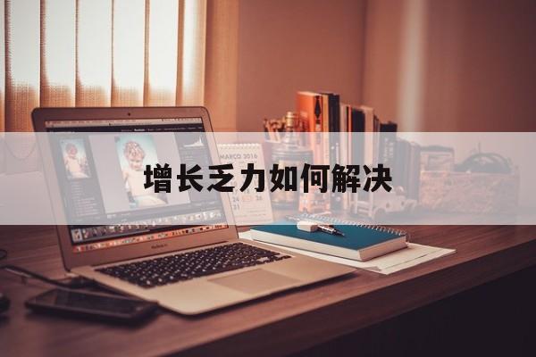 福州市增长乏力如何解决(增长乏力是下降的意思吗)