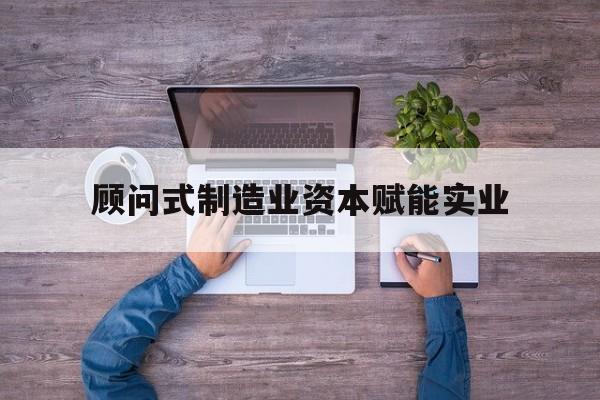 福州市关于顾问式制造业资本赋能实业的信息