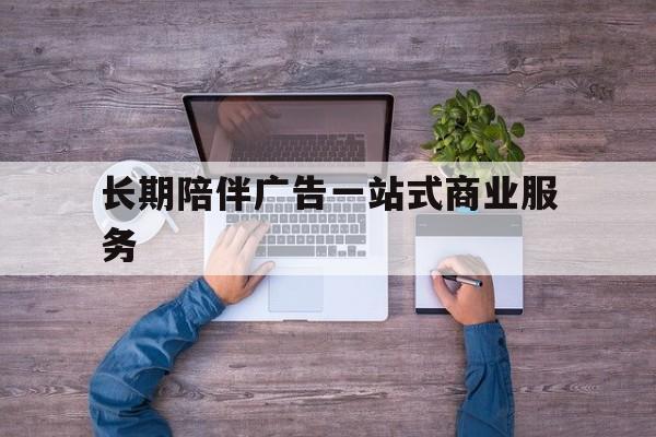 福州市长期陪伴广告一站式商业服务的简单介绍