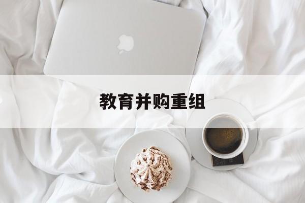 福州市教育并购重组(近年并购重组经典案例)